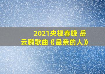 2021央视春晚 岳云鹏歌曲《最亲的人》